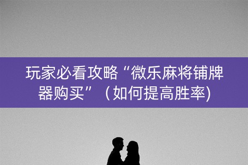 玩家必看攻略“微乐麻将铺牌器购买”（如何提高胜率)