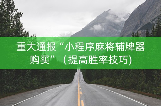 重大通报“小程序麻将辅牌器购买”（提高胜率技巧)