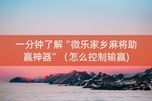 一分钟了解“微乐家乡麻将助赢神器”（怎么控制输赢)