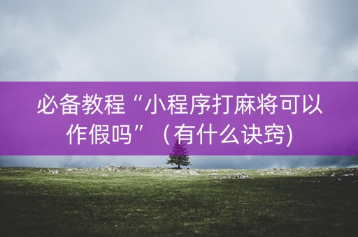 必备教程“小程序打麻将可以作假吗”（有什么诀窍)