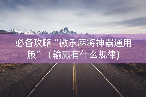 必备攻略“微乐麻将神器通用版”（输赢有什么规律)