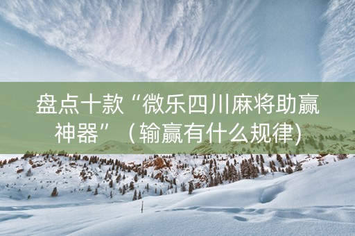 盘点十款“微乐四川麻将助赢神器”（输赢有什么规律)