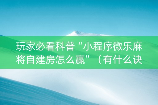 玩家必看科普“小程序微乐麻将自建房怎么赢”（有什么诀窍)