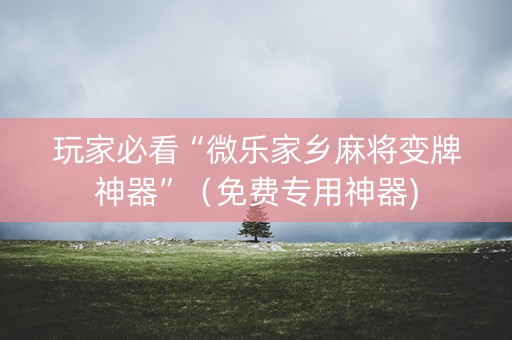 玩家必看“微乐家乡麻将变牌神器”（免费专用神器)