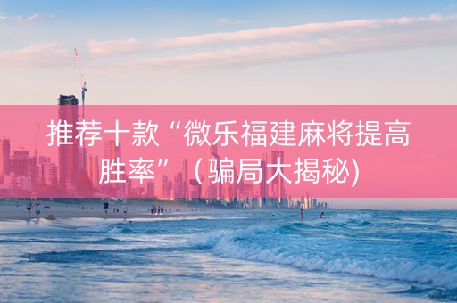 推荐十款“微乐福建麻将提高胜率”（骗局大揭秘)