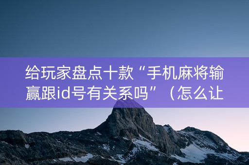 给玩家盘点十款“手机麻将输赢跟id号有关系吗”（怎么让系统给自己好牌)