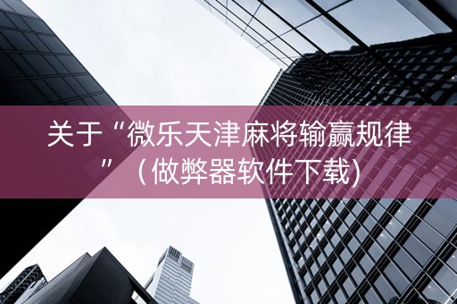 关于“微乐天津麻将输赢规律”（做弊器软件下载)