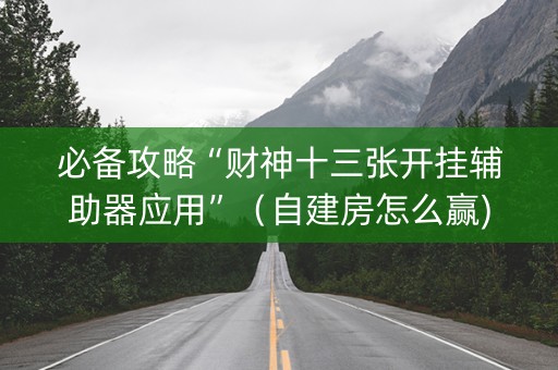 必备攻略“财神十三张开挂辅助器应用”（自建房怎么赢)