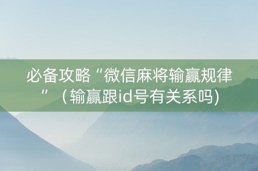 必备攻略“微信麻将输赢规律”（输赢跟id号有关系吗)