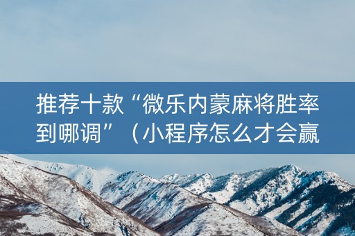 推荐十款“微乐内蒙麻将胜率到哪调”（小程序怎么才会赢)