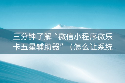 三分钟了解“微信小程序微乐卡五星辅助器”（怎么让系统给你发好牌)