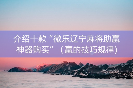 介绍十款“微乐辽宁麻将助赢神器购买”（赢的技巧规律)