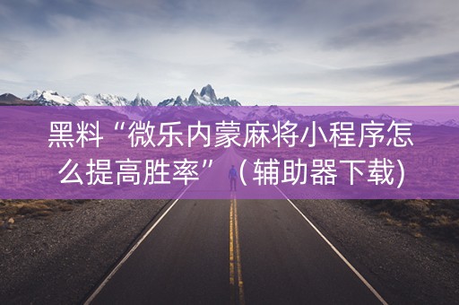 黑料“微乐内蒙麻将小程序怎么提高胜率”（辅助器下载)
