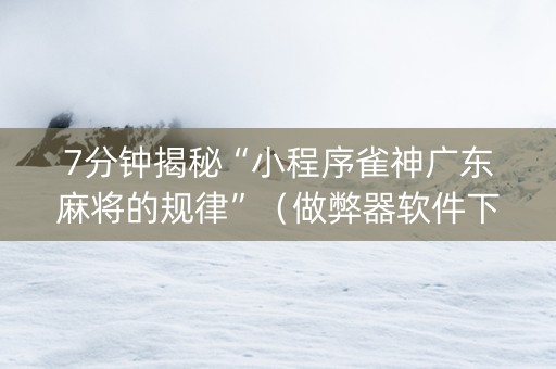 7分钟揭秘“小程序雀神广东麻将的规律”（做弊器软件下载)