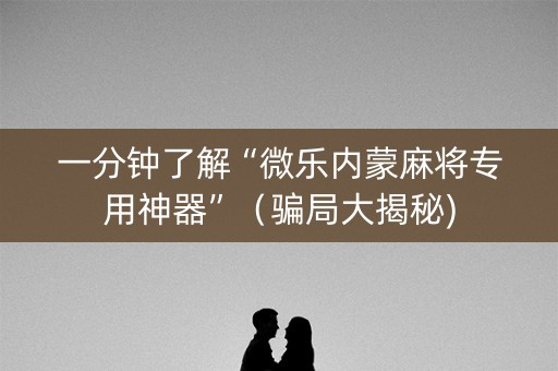 一分钟了解“微乐内蒙麻将专用神器”（骗局大揭秘)