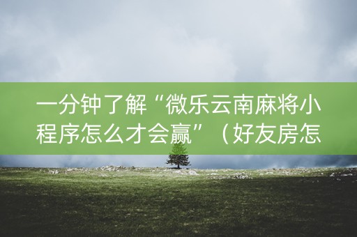 一分钟了解“微乐云南麻将小程序怎么才会赢”（好友房怎么才能赢)