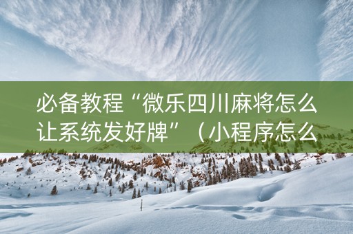 必备教程“微乐四川麻将怎么让系统发好牌”（小程序怎么才会赢)