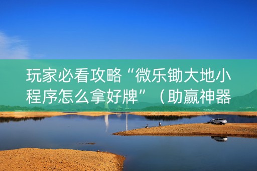 玩家必看攻略“微乐锄大地小程序怎么拿好牌”（助赢神器)