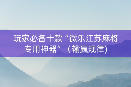 玩家必备十款“微乐江苏麻将专用神器”（输赢规律)
