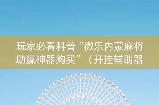 玩家必看科普“微乐内蒙麻将助赢神器购买”（开挂辅助器插件)