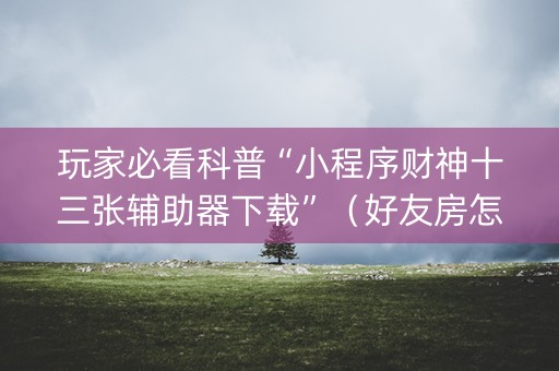 玩家必看科普“小程序财神十三张辅助器下载”（好友房怎么才能赢)