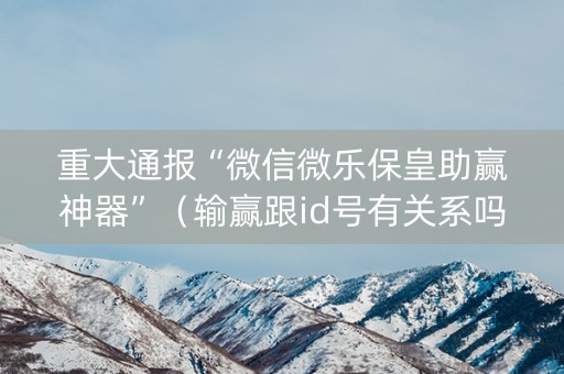 重大通报“微信微乐保皇助赢神器”（输赢跟id号有关系吗)