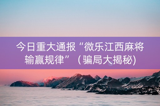 今日重大通报“微乐江西麻将输赢规律”（骗局大揭秘)