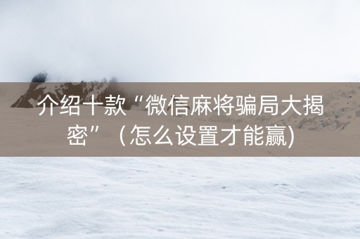 介绍十款“微信麻将骗局大揭密”（怎么设置才能赢)