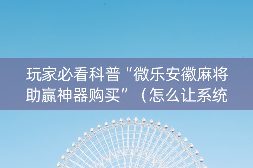 玩家必看科普“微乐安徽麻将助赢神器购买”（怎么让系统给自己好牌)