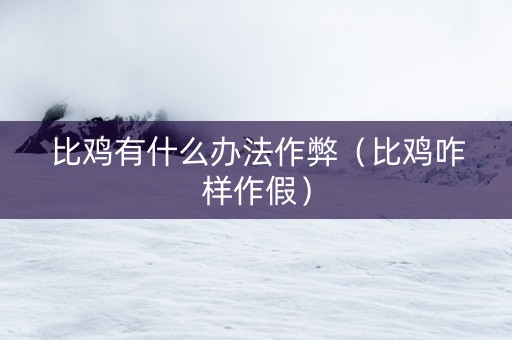 比鸡有什么办法作弊（比鸡咋样作假）
