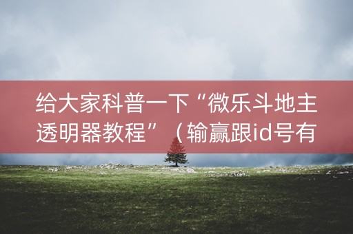 给大家科普一下“微乐斗地主透明器教程”（输赢跟id号有关系吗)