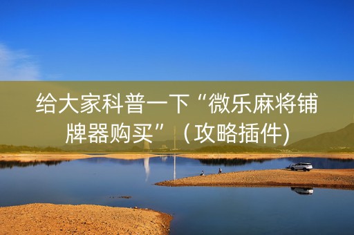 给大家科普一下“微乐麻将铺牌器购买”（攻略插件)