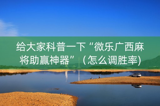 给大家科普一下“微乐广西麻将助赢神器”（怎么调胜率)