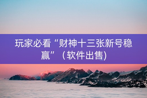 玩家必看“财神十三张新号稳赢”（软件出售)
