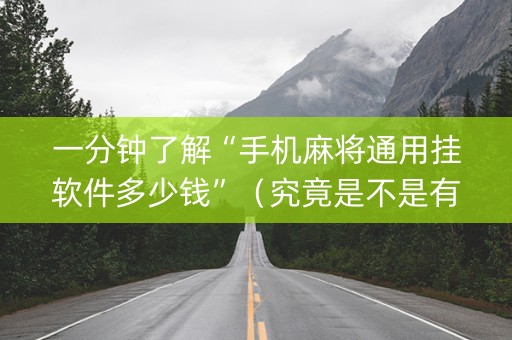 一分钟了解“手机麻将通用挂软件多少钱”（究竟是不是有挂)