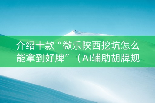 介绍十款“微乐陕西挖坑怎么能拿到好牌”（AI辅助胡牌规则)