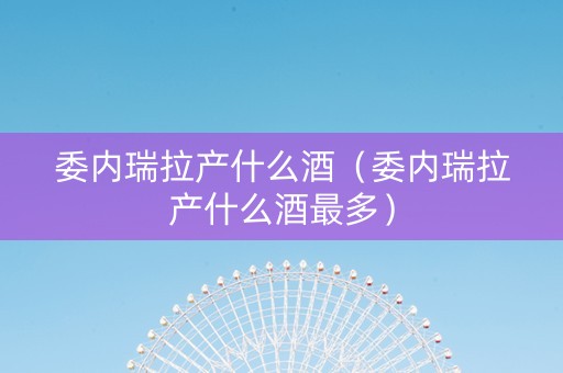 委内瑞拉产什么酒（委内瑞拉产什么酒最多）