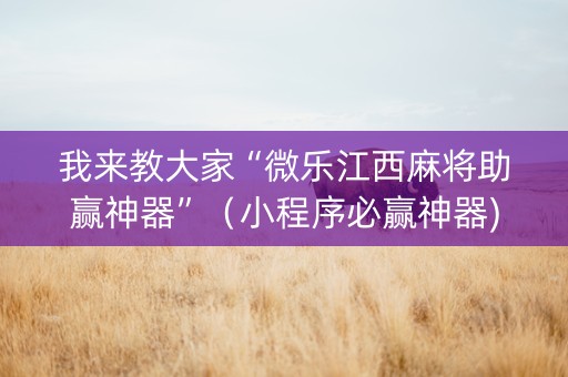 我来教大家“微乐江西麻将助赢神器”（小程序必赢神器)