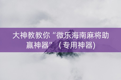 大神教教你“微乐海南麻将助赢神器”（专用神器)