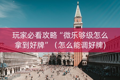 玩家必看攻略“微乐够级怎么拿到好牌”（怎么能调好牌)
