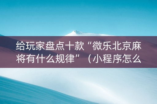 给玩家盘点十款“微乐北京麻将有什么规律”（小程序怎么才会赢)