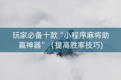 玩家必备十款“小程序麻将助赢神器”（提高胜率技巧)