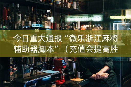 今日重大通报“微乐浙江麻将辅助器脚本”（充值会提高胜率么)