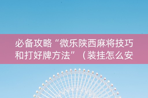 必备攻略“微乐陕西麻将技巧和打好牌方法”（装挂怎么安装)