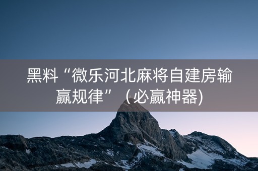黑料“微乐河北麻将自建房输赢规律”（必赢神器)