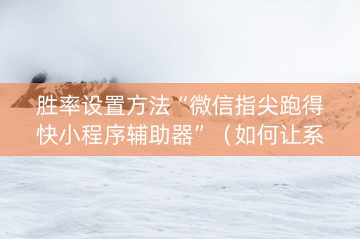 胜率设置方法“微信指尖跑得快小程序辅助器”（如何让系统发好牌)