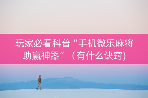 玩家必看科普“手机微乐麻将助赢神器”（有什么诀窍)