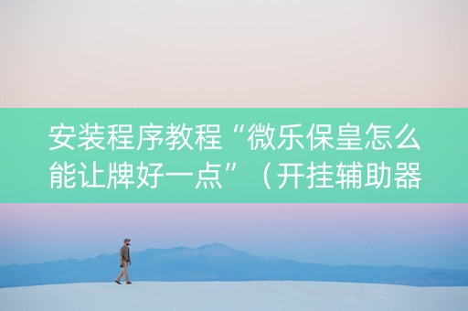 安装程序教程“微乐保皇怎么能让牌好一点”（开挂辅助器脚本)