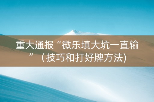 重大通报“微乐填大坑一直输”（技巧和打好牌方法)
