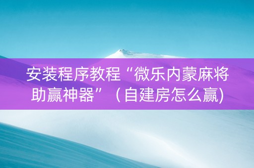 安装程序教程“微乐内蒙麻将助赢神器”（自建房怎么赢)